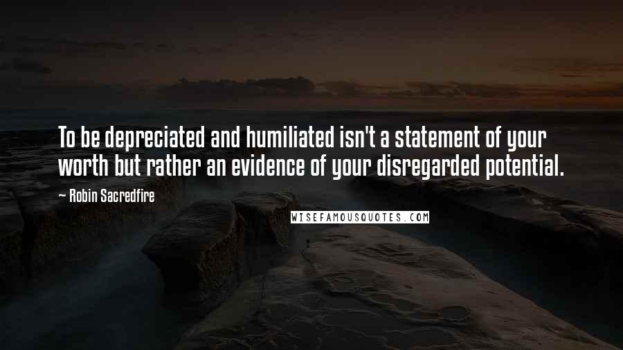 Robin Sacredfire Quotes: To be depreciated and humiliated isn't a statement of your worth but rather an evidence of your disregarded potential.