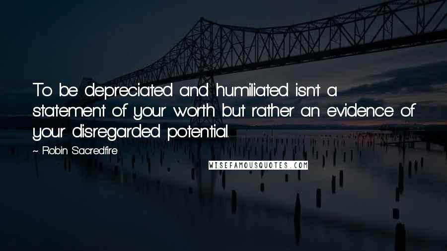 Robin Sacredfire Quotes: To be depreciated and humiliated isn't a statement of your worth but rather an evidence of your disregarded potential.