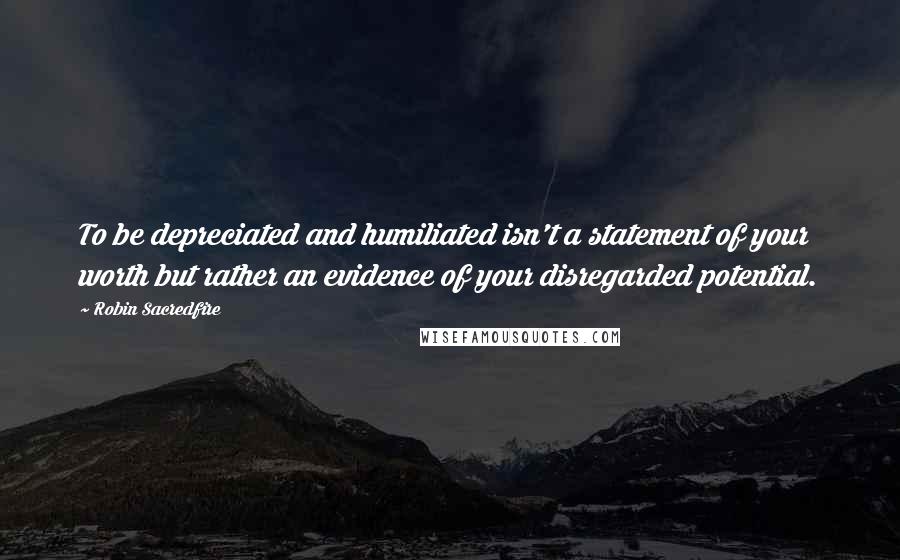 Robin Sacredfire Quotes: To be depreciated and humiliated isn't a statement of your worth but rather an evidence of your disregarded potential.