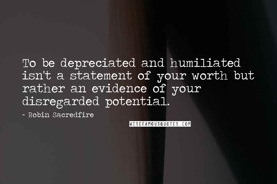 Robin Sacredfire Quotes: To be depreciated and humiliated isn't a statement of your worth but rather an evidence of your disregarded potential.