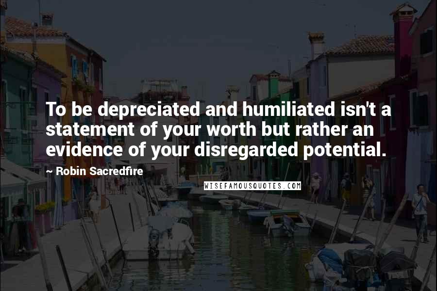 Robin Sacredfire Quotes: To be depreciated and humiliated isn't a statement of your worth but rather an evidence of your disregarded potential.