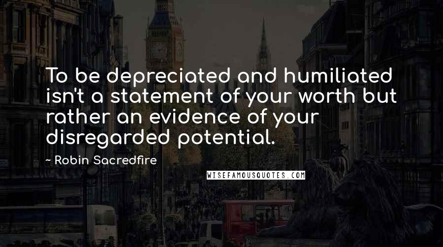 Robin Sacredfire Quotes: To be depreciated and humiliated isn't a statement of your worth but rather an evidence of your disregarded potential.