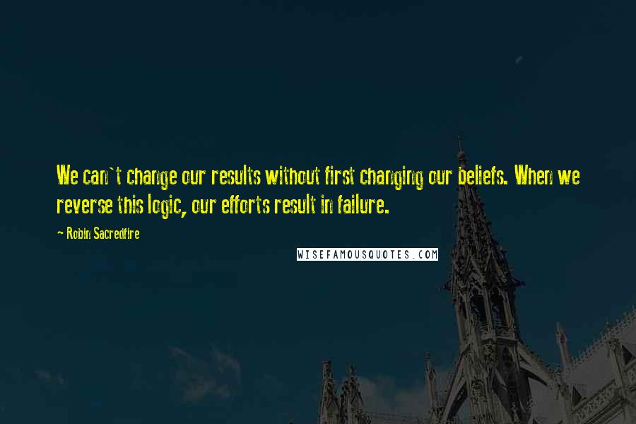 Robin Sacredfire Quotes: We can't change our results without first changing our beliefs. When we reverse this logic, our efforts result in failure.