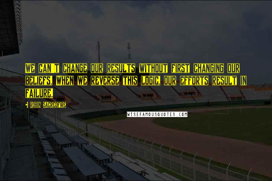 Robin Sacredfire Quotes: We can't change our results without first changing our beliefs. When we reverse this logic, our efforts result in failure.