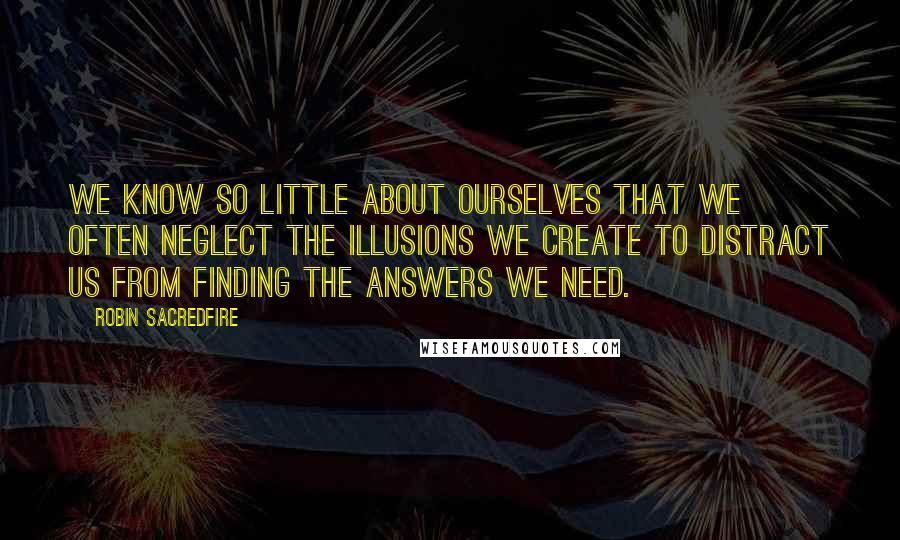 Robin Sacredfire Quotes: We know so little about ourselves that we often neglect the illusions we create to distract us from finding the answers we need.