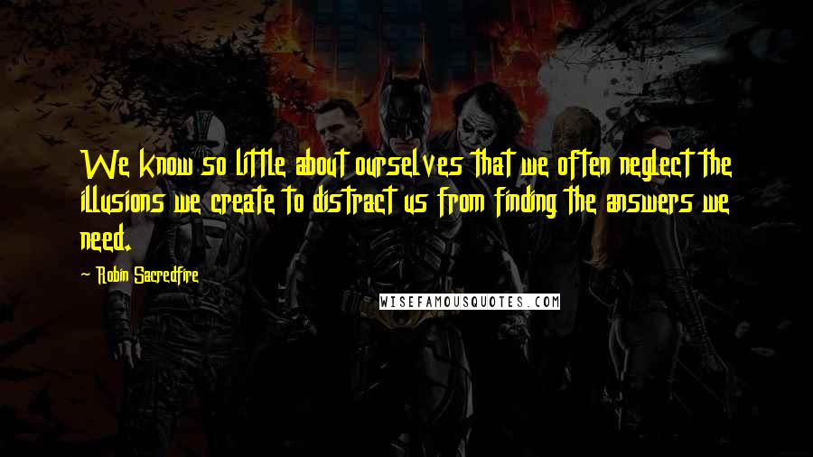 Robin Sacredfire Quotes: We know so little about ourselves that we often neglect the illusions we create to distract us from finding the answers we need.