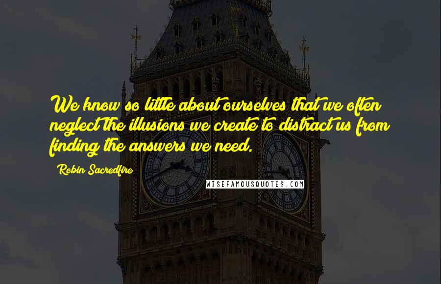 Robin Sacredfire Quotes: We know so little about ourselves that we often neglect the illusions we create to distract us from finding the answers we need.