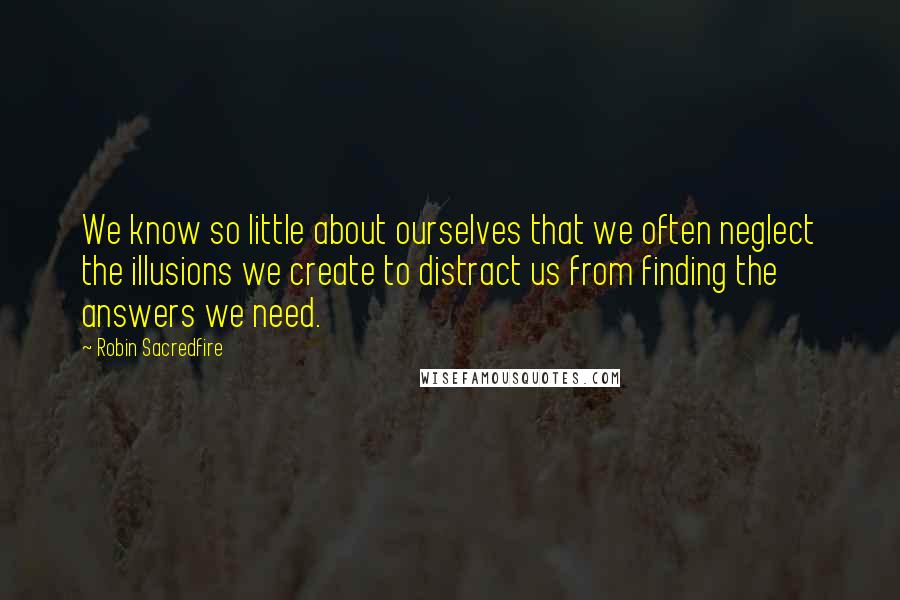 Robin Sacredfire Quotes: We know so little about ourselves that we often neglect the illusions we create to distract us from finding the answers we need.