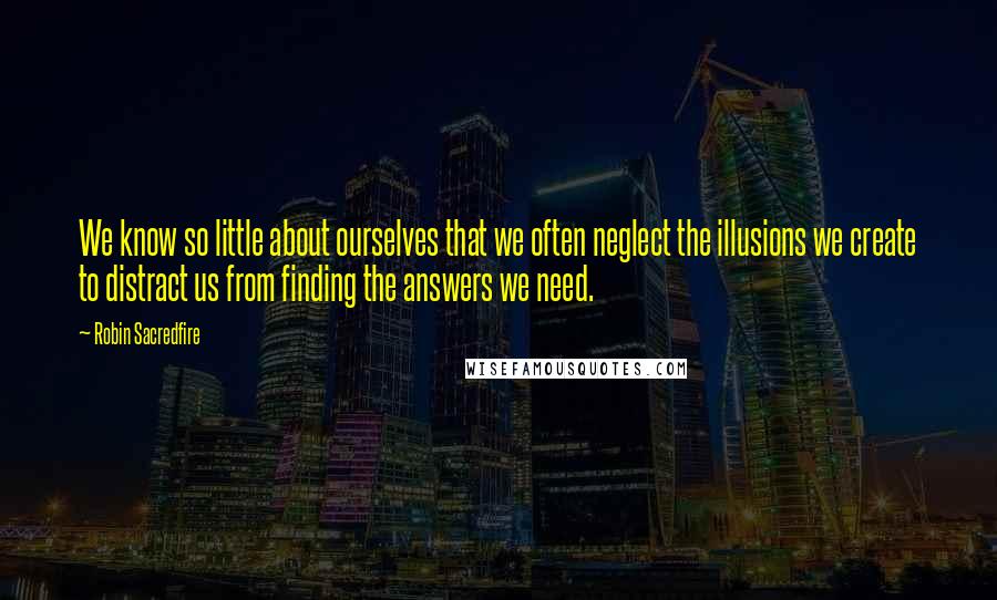 Robin Sacredfire Quotes: We know so little about ourselves that we often neglect the illusions we create to distract us from finding the answers we need.