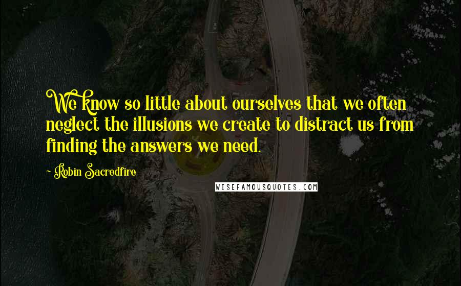 Robin Sacredfire Quotes: We know so little about ourselves that we often neglect the illusions we create to distract us from finding the answers we need.