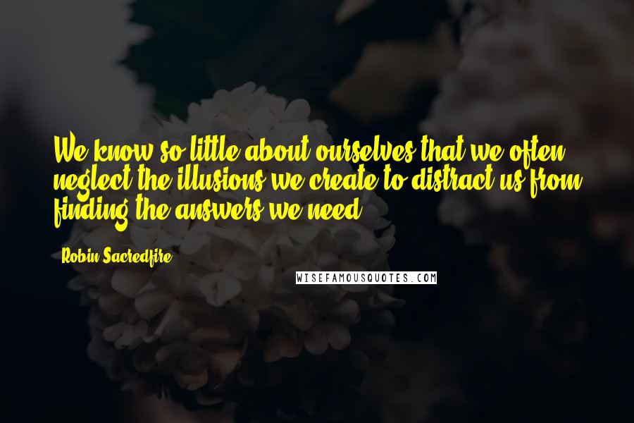 Robin Sacredfire Quotes: We know so little about ourselves that we often neglect the illusions we create to distract us from finding the answers we need.