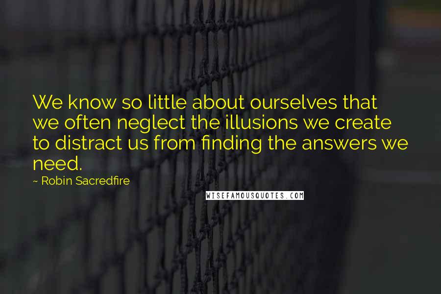 Robin Sacredfire Quotes: We know so little about ourselves that we often neglect the illusions we create to distract us from finding the answers we need.