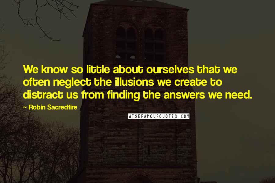 Robin Sacredfire Quotes: We know so little about ourselves that we often neglect the illusions we create to distract us from finding the answers we need.