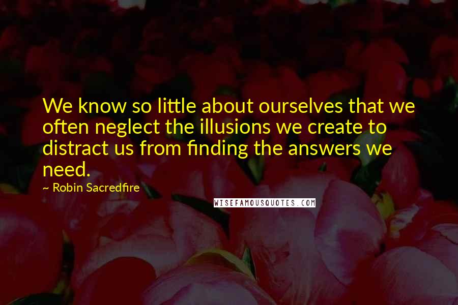 Robin Sacredfire Quotes: We know so little about ourselves that we often neglect the illusions we create to distract us from finding the answers we need.