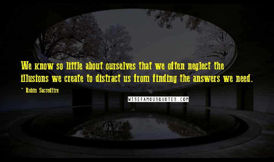 Robin Sacredfire Quotes: We know so little about ourselves that we often neglect the illusions we create to distract us from finding the answers we need.