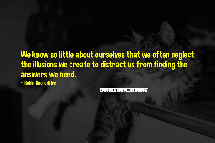 Robin Sacredfire Quotes: We know so little about ourselves that we often neglect the illusions we create to distract us from finding the answers we need.