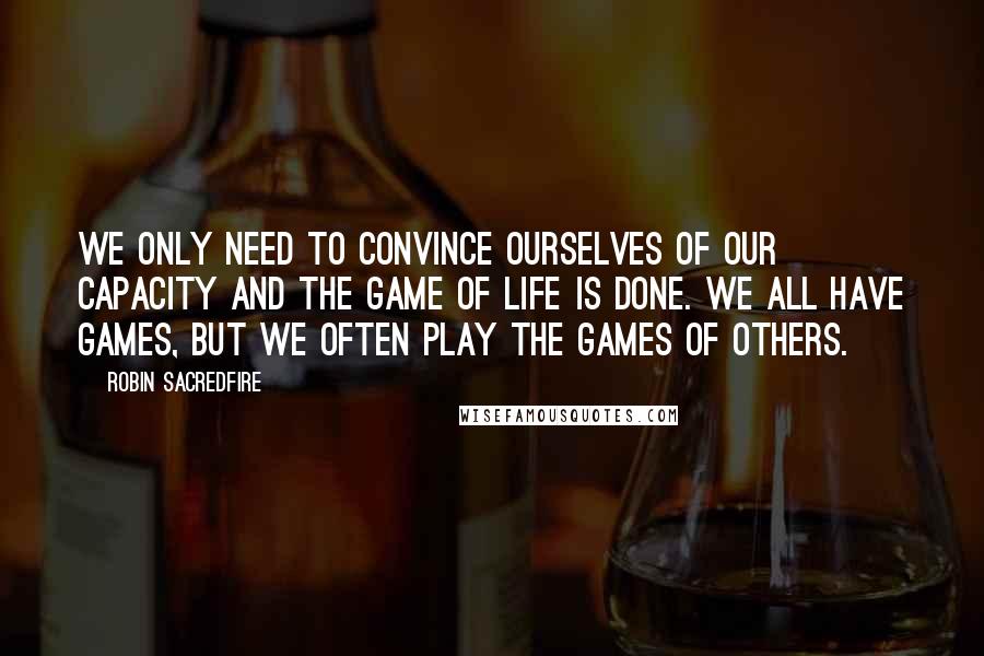 Robin Sacredfire Quotes: We only need to convince ourselves of our capacity and the game of life is done. We all have games, but we often play the games of others.