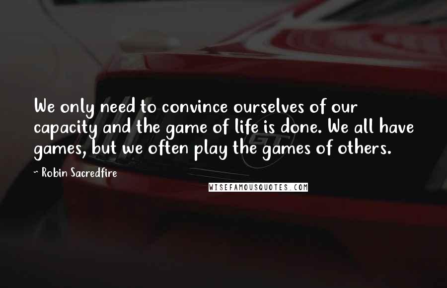 Robin Sacredfire Quotes: We only need to convince ourselves of our capacity and the game of life is done. We all have games, but we often play the games of others.