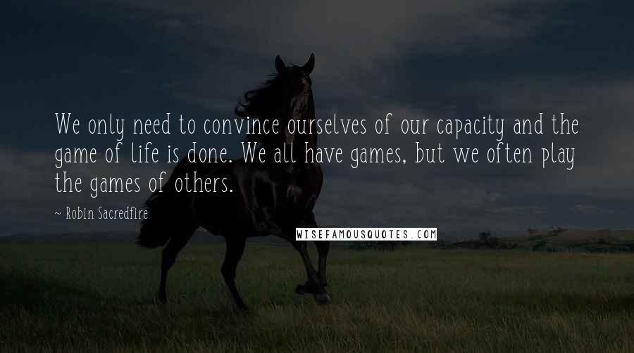 Robin Sacredfire Quotes: We only need to convince ourselves of our capacity and the game of life is done. We all have games, but we often play the games of others.