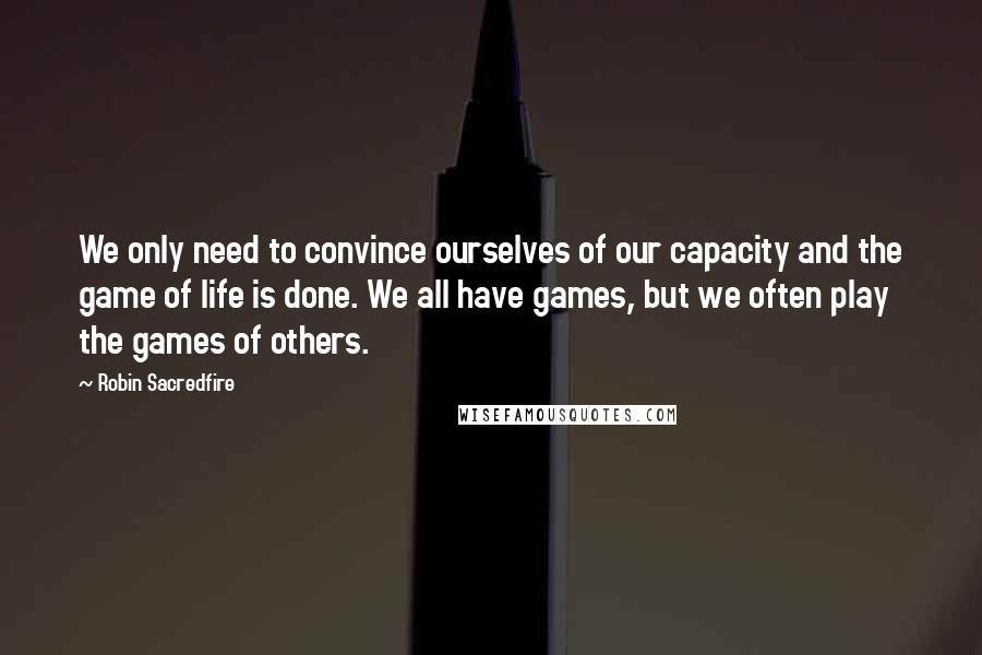 Robin Sacredfire Quotes: We only need to convince ourselves of our capacity and the game of life is done. We all have games, but we often play the games of others.