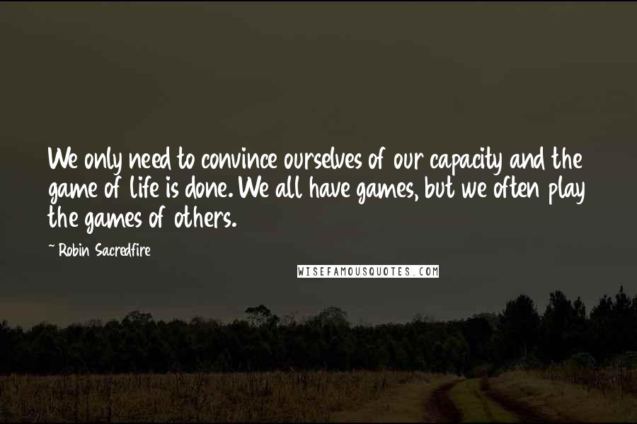 Robin Sacredfire Quotes: We only need to convince ourselves of our capacity and the game of life is done. We all have games, but we often play the games of others.