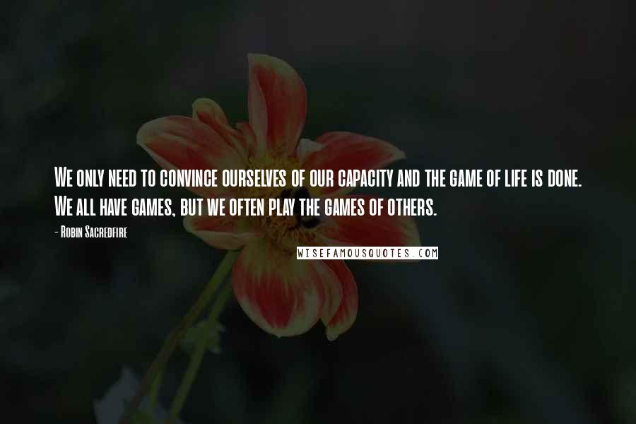 Robin Sacredfire Quotes: We only need to convince ourselves of our capacity and the game of life is done. We all have games, but we often play the games of others.