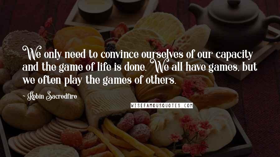 Robin Sacredfire Quotes: We only need to convince ourselves of our capacity and the game of life is done. We all have games, but we often play the games of others.