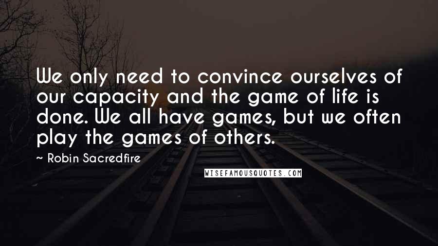 Robin Sacredfire Quotes: We only need to convince ourselves of our capacity and the game of life is done. We all have games, but we often play the games of others.