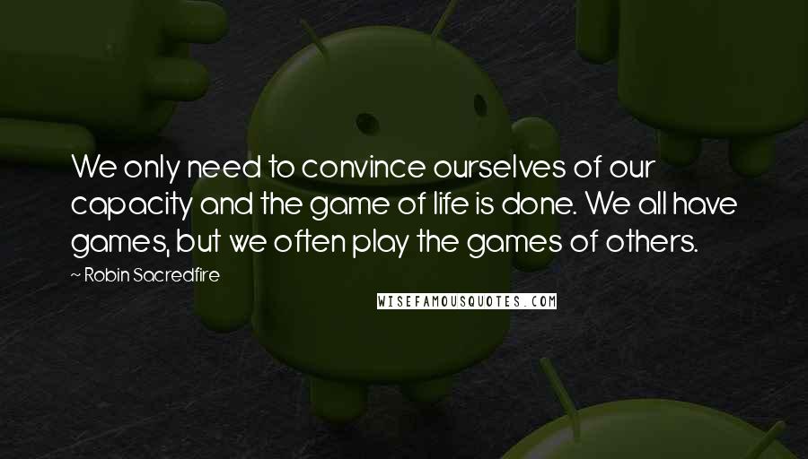 Robin Sacredfire Quotes: We only need to convince ourselves of our capacity and the game of life is done. We all have games, but we often play the games of others.