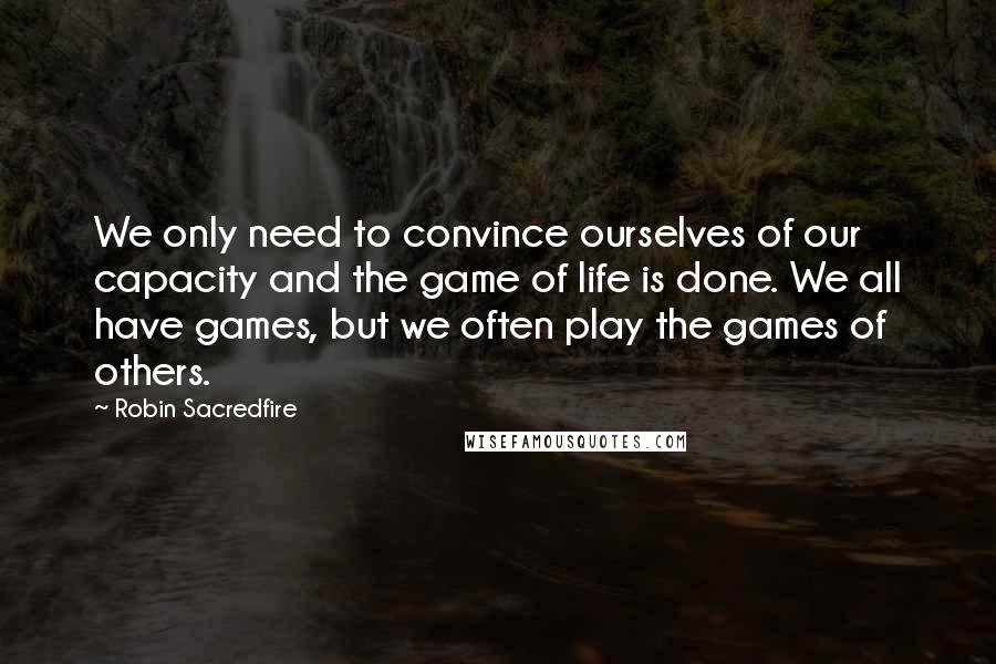 Robin Sacredfire Quotes: We only need to convince ourselves of our capacity and the game of life is done. We all have games, but we often play the games of others.