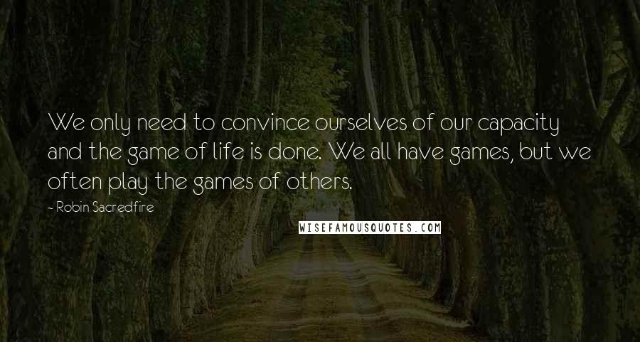 Robin Sacredfire Quotes: We only need to convince ourselves of our capacity and the game of life is done. We all have games, but we often play the games of others.