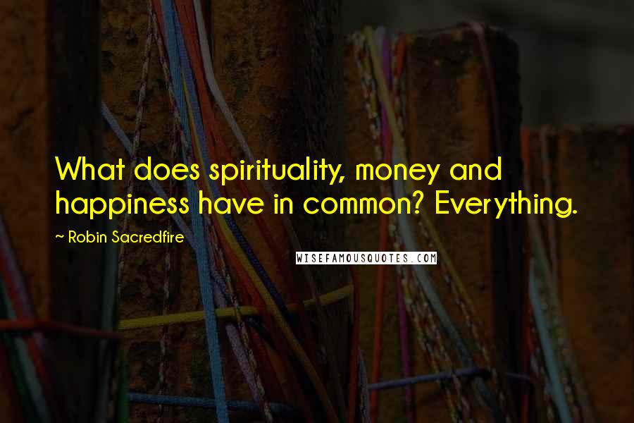Robin Sacredfire Quotes: What does spirituality, money and happiness have in common? Everything.