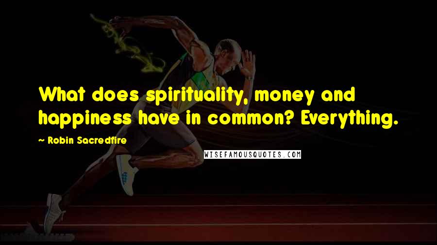 Robin Sacredfire Quotes: What does spirituality, money and happiness have in common? Everything.