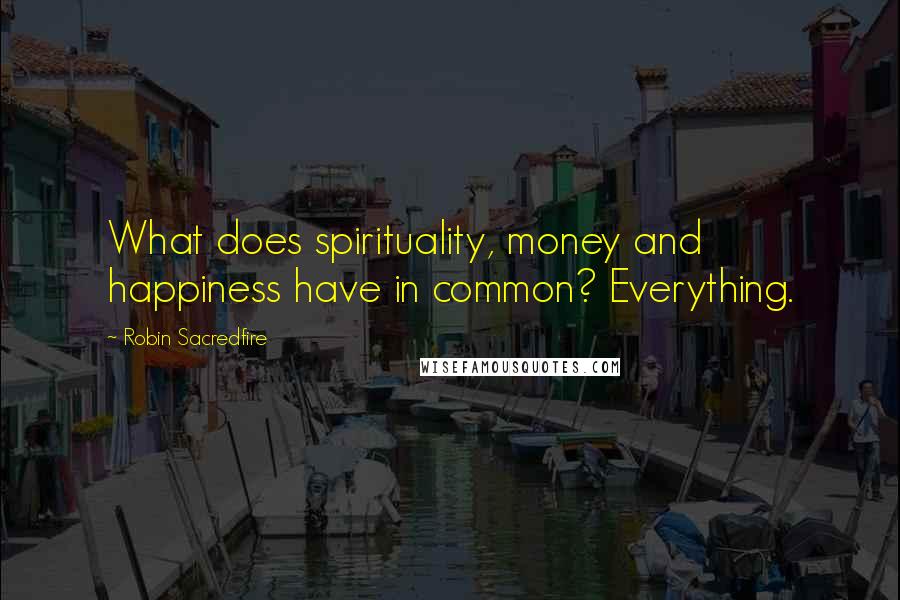 Robin Sacredfire Quotes: What does spirituality, money and happiness have in common? Everything.