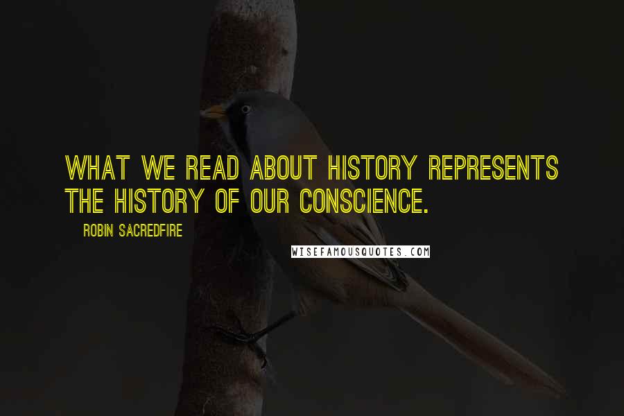 Robin Sacredfire Quotes: What we read about history represents the history of our conscience.