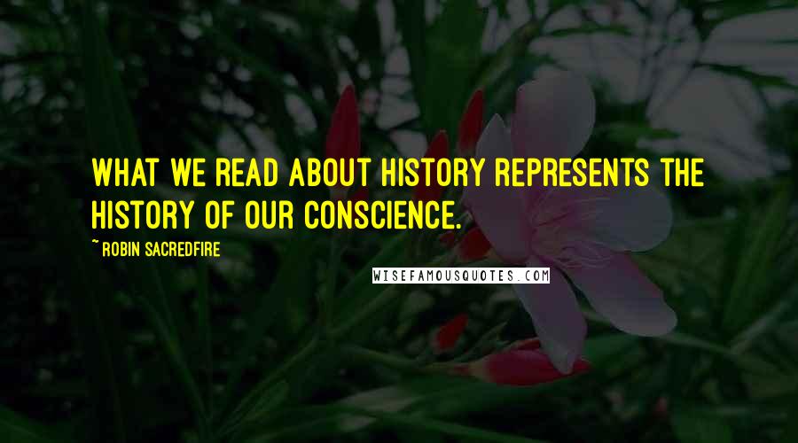 Robin Sacredfire Quotes: What we read about history represents the history of our conscience.