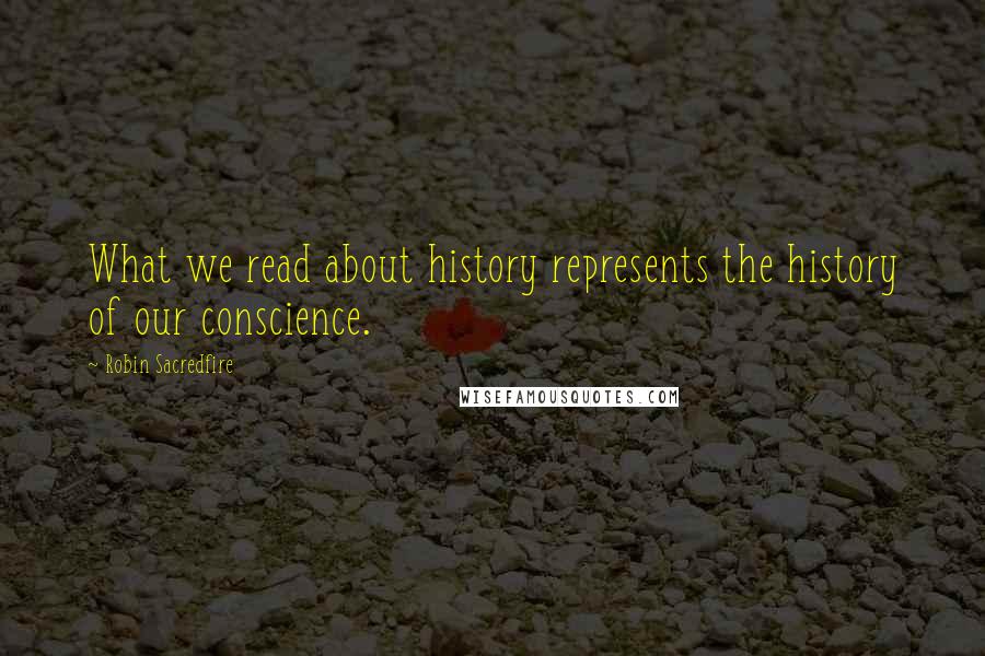 Robin Sacredfire Quotes: What we read about history represents the history of our conscience.