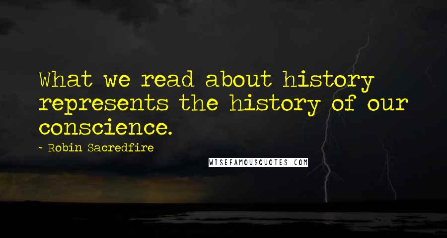 Robin Sacredfire Quotes: What we read about history represents the history of our conscience.