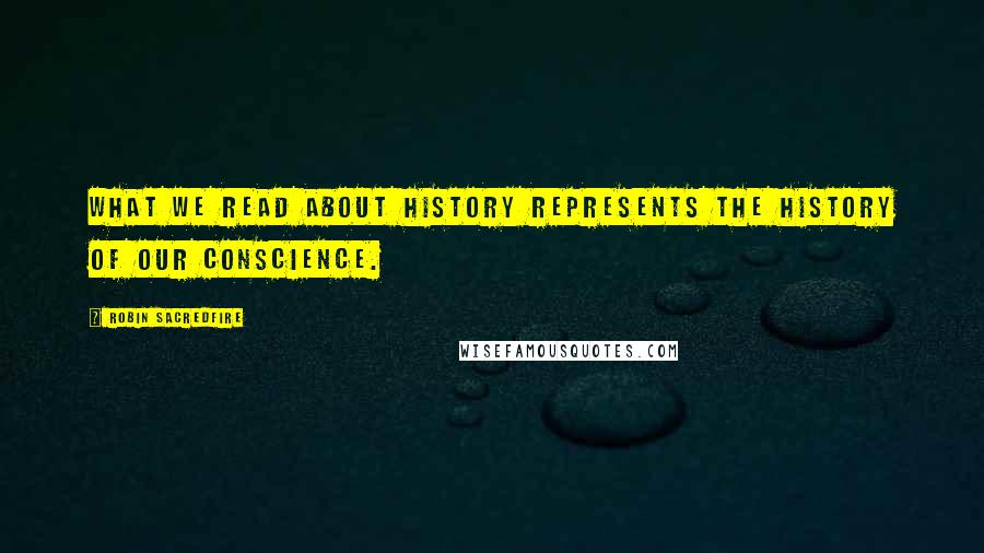 Robin Sacredfire Quotes: What we read about history represents the history of our conscience.