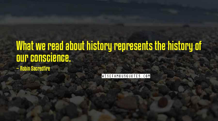 Robin Sacredfire Quotes: What we read about history represents the history of our conscience.