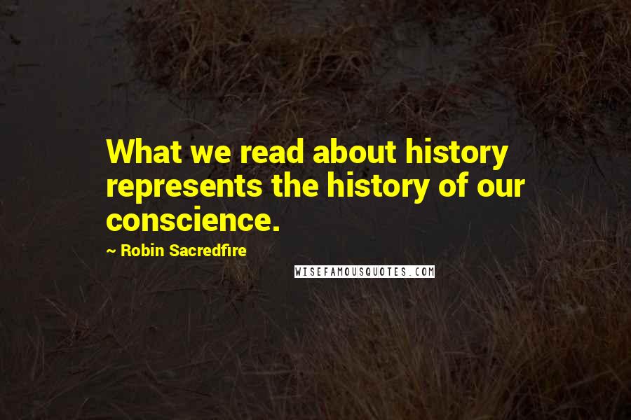 Robin Sacredfire Quotes: What we read about history represents the history of our conscience.