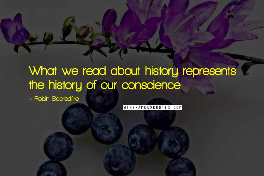 Robin Sacredfire Quotes: What we read about history represents the history of our conscience.