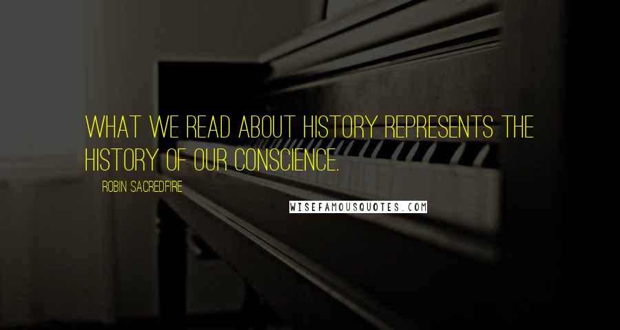 Robin Sacredfire Quotes: What we read about history represents the history of our conscience.