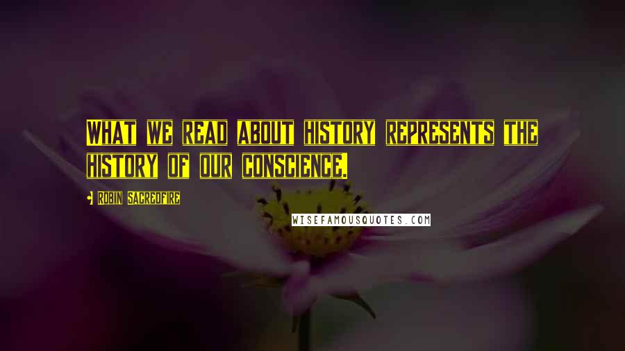 Robin Sacredfire Quotes: What we read about history represents the history of our conscience.