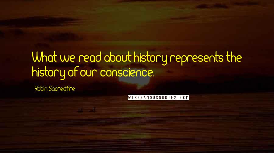 Robin Sacredfire Quotes: What we read about history represents the history of our conscience.