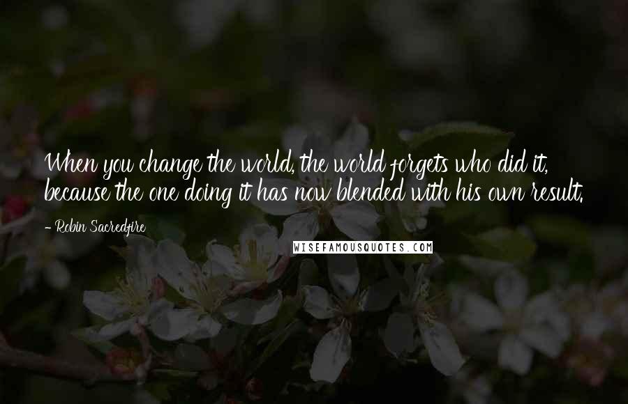 Robin Sacredfire Quotes: When you change the world, the world forgets who did it, because the one doing it has now blended with his own result.