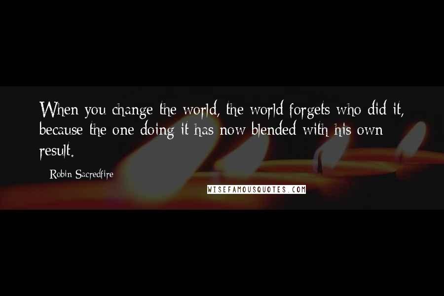 Robin Sacredfire Quotes: When you change the world, the world forgets who did it, because the one doing it has now blended with his own result.