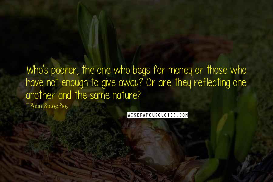 Robin Sacredfire Quotes: Who's poorer, the one who begs for money or those who have not enough to give away? Or are they reflecting one another and the same nature?