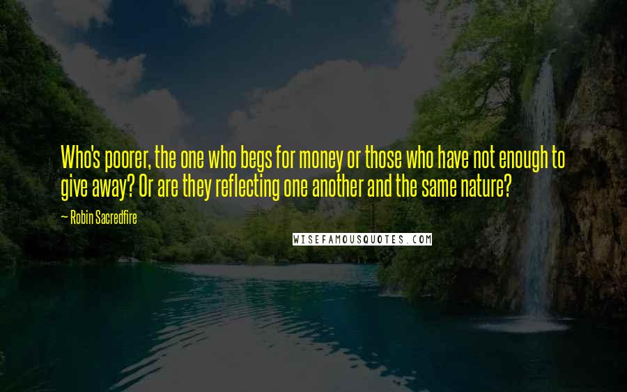 Robin Sacredfire Quotes: Who's poorer, the one who begs for money or those who have not enough to give away? Or are they reflecting one another and the same nature?