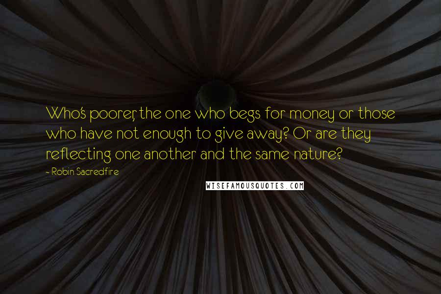 Robin Sacredfire Quotes: Who's poorer, the one who begs for money or those who have not enough to give away? Or are they reflecting one another and the same nature?